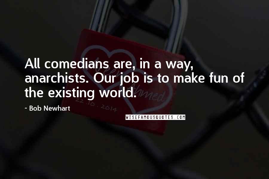 Bob Newhart Quotes: All comedians are, in a way, anarchists. Our job is to make fun of the existing world.