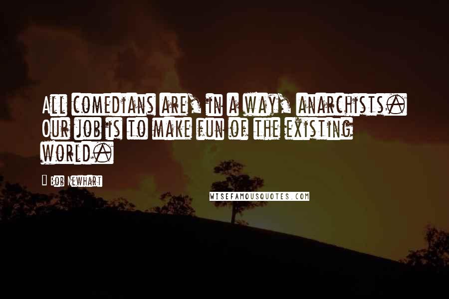 Bob Newhart Quotes: All comedians are, in a way, anarchists. Our job is to make fun of the existing world.