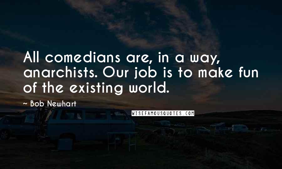 Bob Newhart Quotes: All comedians are, in a way, anarchists. Our job is to make fun of the existing world.