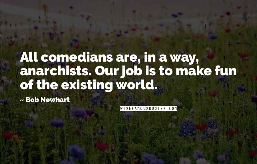 Bob Newhart Quotes: All comedians are, in a way, anarchists. Our job is to make fun of the existing world.