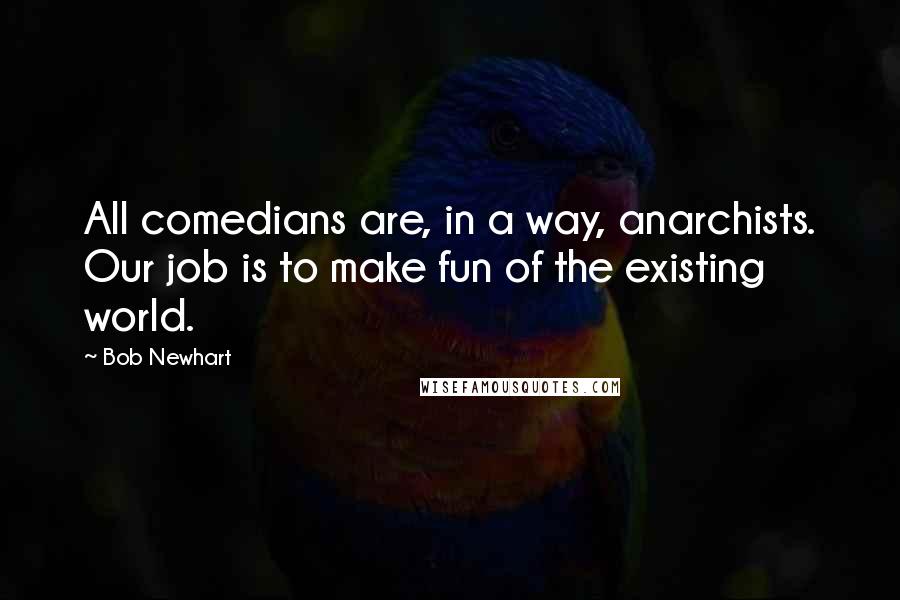 Bob Newhart Quotes: All comedians are, in a way, anarchists. Our job is to make fun of the existing world.