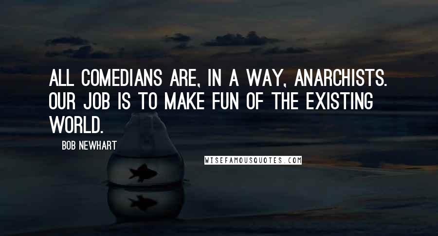 Bob Newhart Quotes: All comedians are, in a way, anarchists. Our job is to make fun of the existing world.