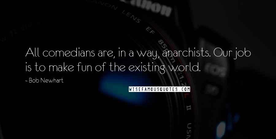 Bob Newhart Quotes: All comedians are, in a way, anarchists. Our job is to make fun of the existing world.