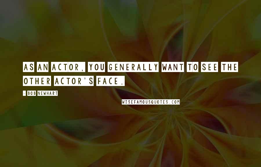 Bob Newhart Quotes: As an actor, you generally want to see the other actor's face.