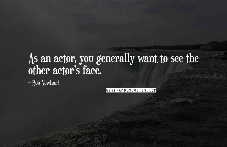 Bob Newhart Quotes: As an actor, you generally want to see the other actor's face.