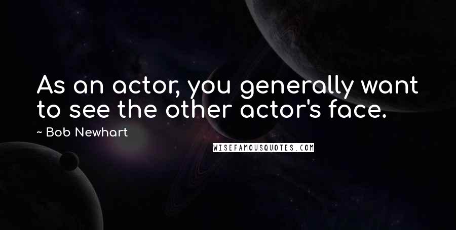 Bob Newhart Quotes: As an actor, you generally want to see the other actor's face.
