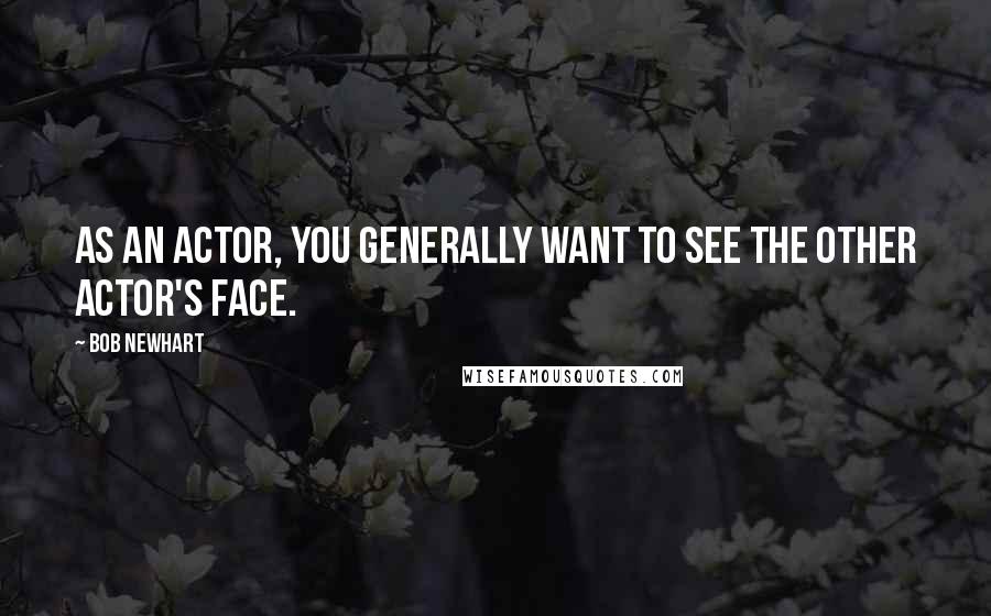 Bob Newhart Quotes: As an actor, you generally want to see the other actor's face.