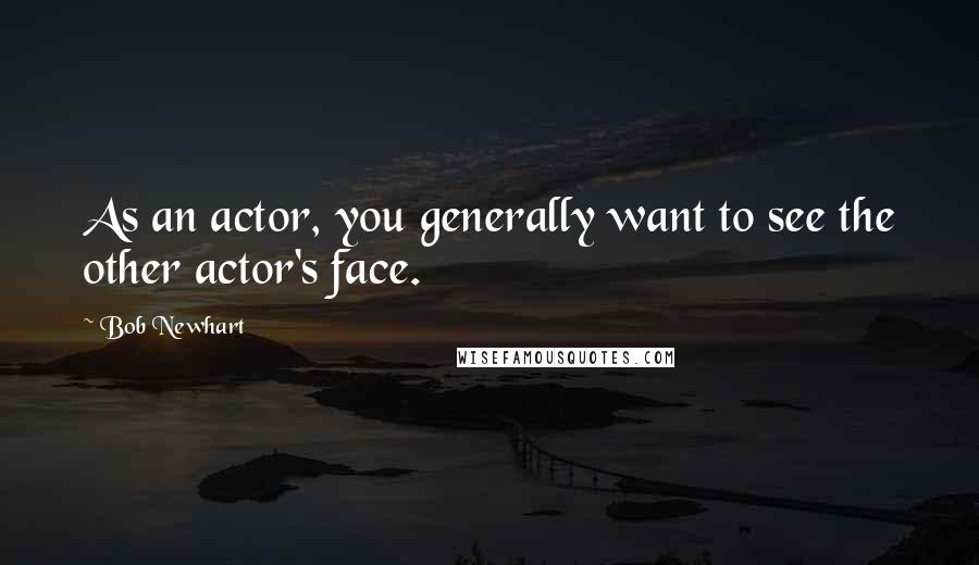 Bob Newhart Quotes: As an actor, you generally want to see the other actor's face.