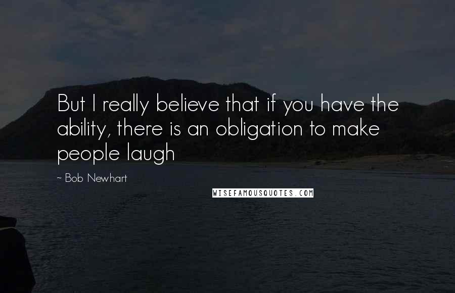 Bob Newhart Quotes: But I really believe that if you have the ability, there is an obligation to make people laugh