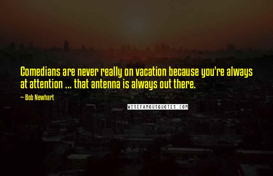 Bob Newhart Quotes: Comedians are never really on vacation because you're always at attention ... that antenna is always out there.