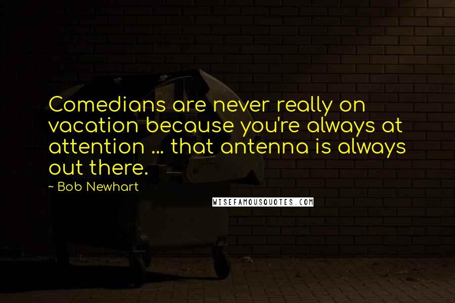 Bob Newhart Quotes: Comedians are never really on vacation because you're always at attention ... that antenna is always out there.