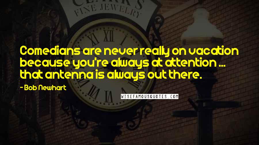 Bob Newhart Quotes: Comedians are never really on vacation because you're always at attention ... that antenna is always out there.