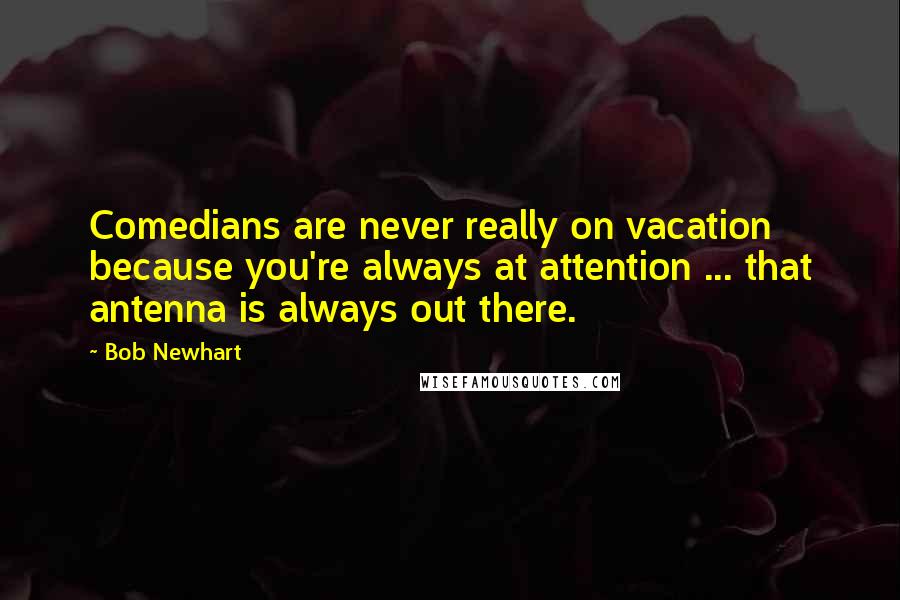 Bob Newhart Quotes: Comedians are never really on vacation because you're always at attention ... that antenna is always out there.