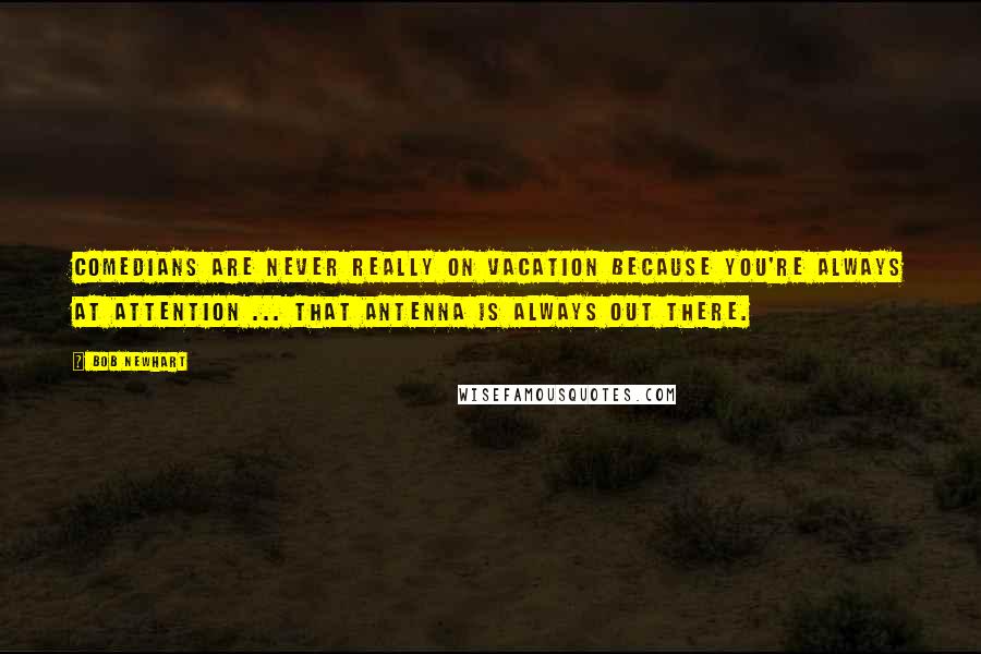 Bob Newhart Quotes: Comedians are never really on vacation because you're always at attention ... that antenna is always out there.