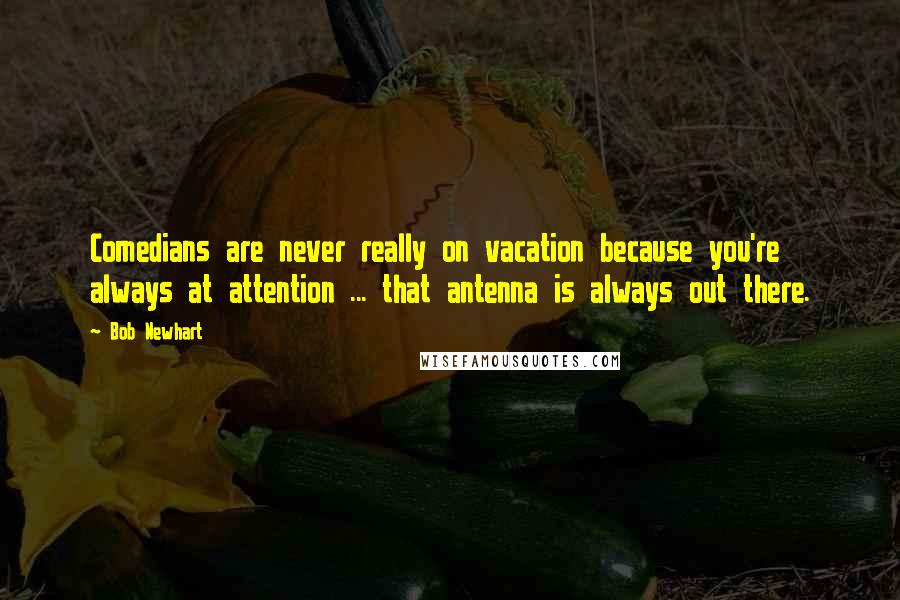 Bob Newhart Quotes: Comedians are never really on vacation because you're always at attention ... that antenna is always out there.