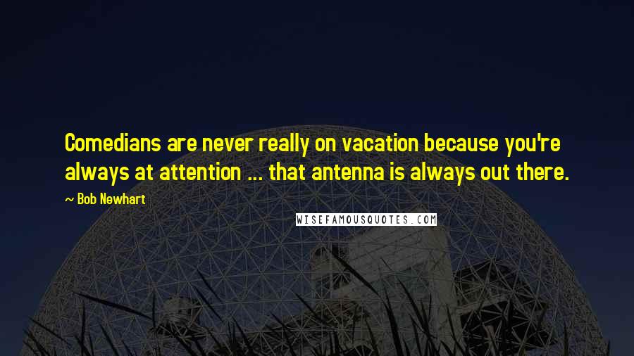 Bob Newhart Quotes: Comedians are never really on vacation because you're always at attention ... that antenna is always out there.