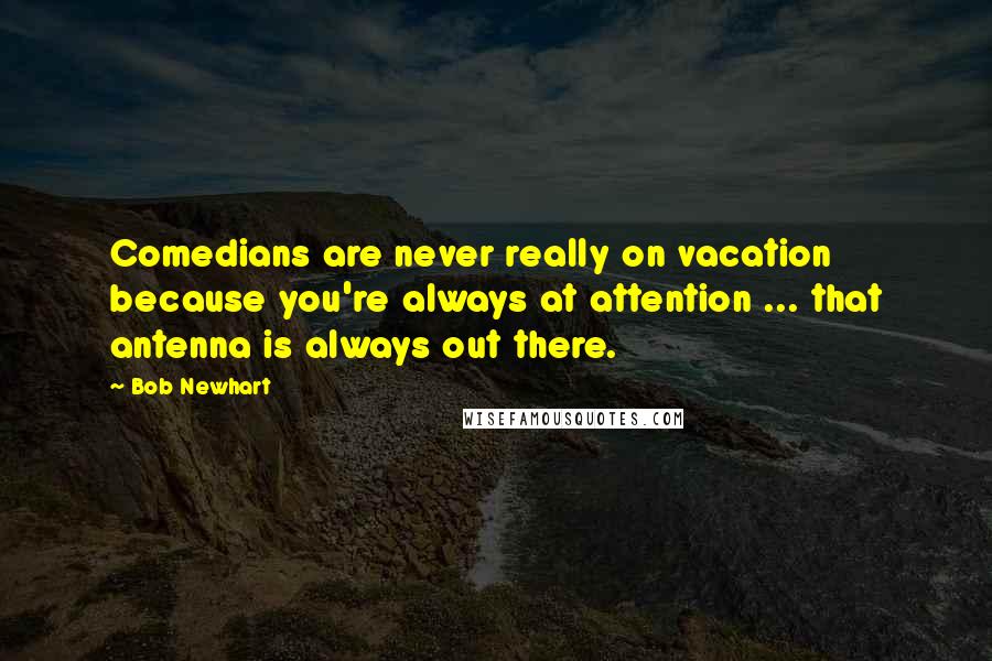 Bob Newhart Quotes: Comedians are never really on vacation because you're always at attention ... that antenna is always out there.