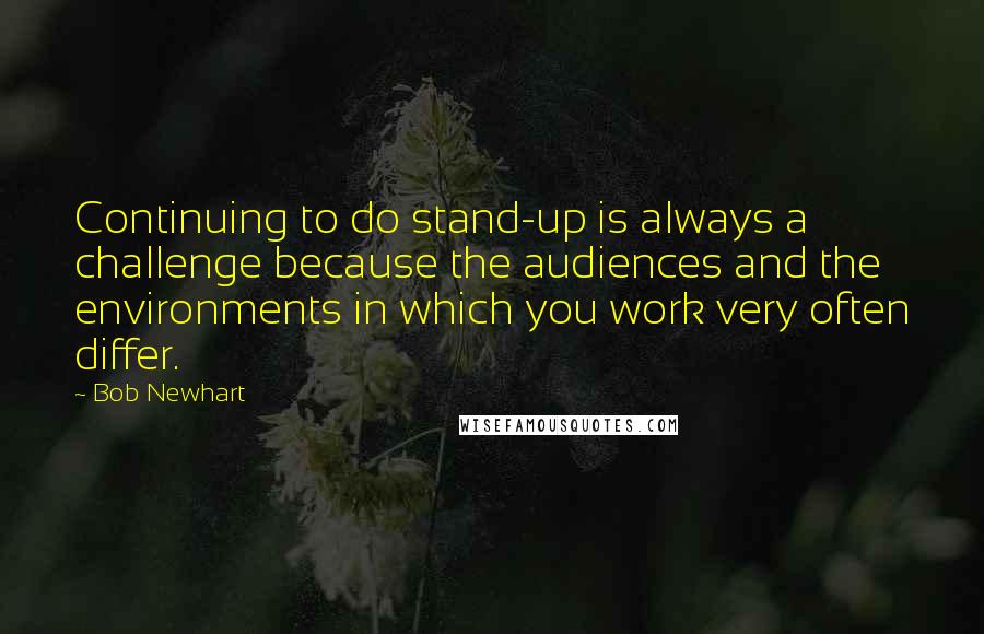 Bob Newhart Quotes: Continuing to do stand-up is always a challenge because the audiences and the environments in which you work very often differ.