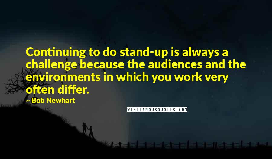 Bob Newhart Quotes: Continuing to do stand-up is always a challenge because the audiences and the environments in which you work very often differ.