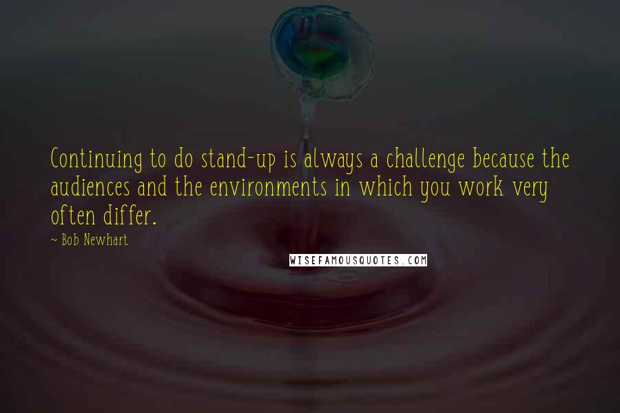 Bob Newhart Quotes: Continuing to do stand-up is always a challenge because the audiences and the environments in which you work very often differ.