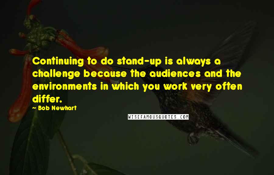 Bob Newhart Quotes: Continuing to do stand-up is always a challenge because the audiences and the environments in which you work very often differ.