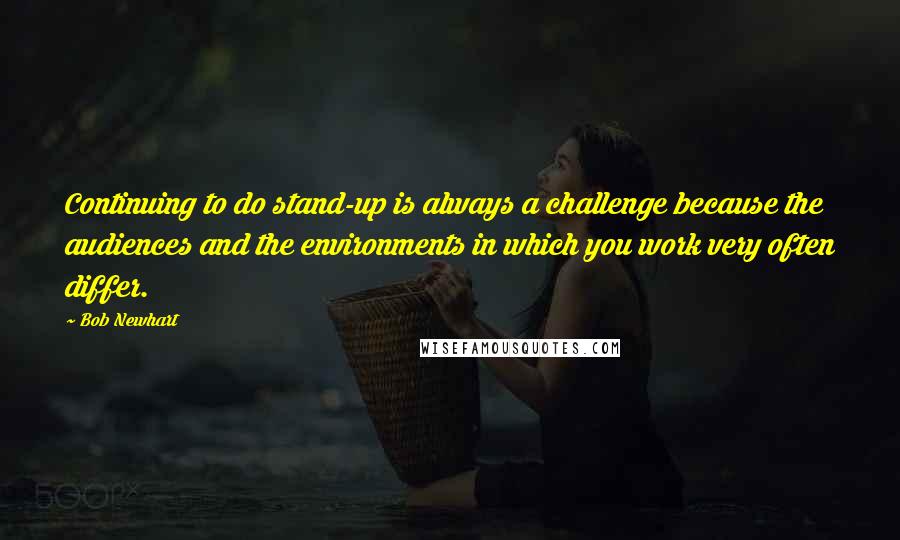 Bob Newhart Quotes: Continuing to do stand-up is always a challenge because the audiences and the environments in which you work very often differ.