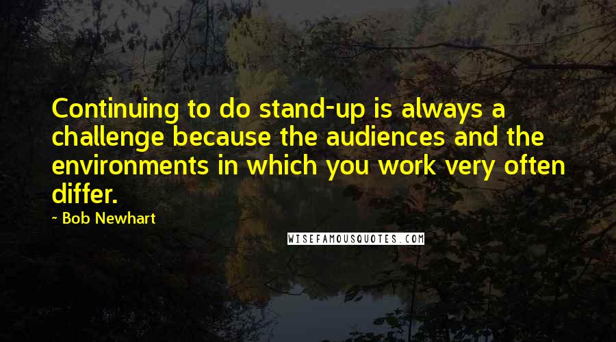 Bob Newhart Quotes: Continuing to do stand-up is always a challenge because the audiences and the environments in which you work very often differ.