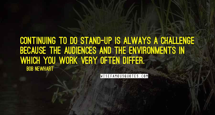 Bob Newhart Quotes: Continuing to do stand-up is always a challenge because the audiences and the environments in which you work very often differ.