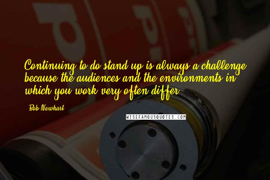 Bob Newhart Quotes: Continuing to do stand-up is always a challenge because the audiences and the environments in which you work very often differ.