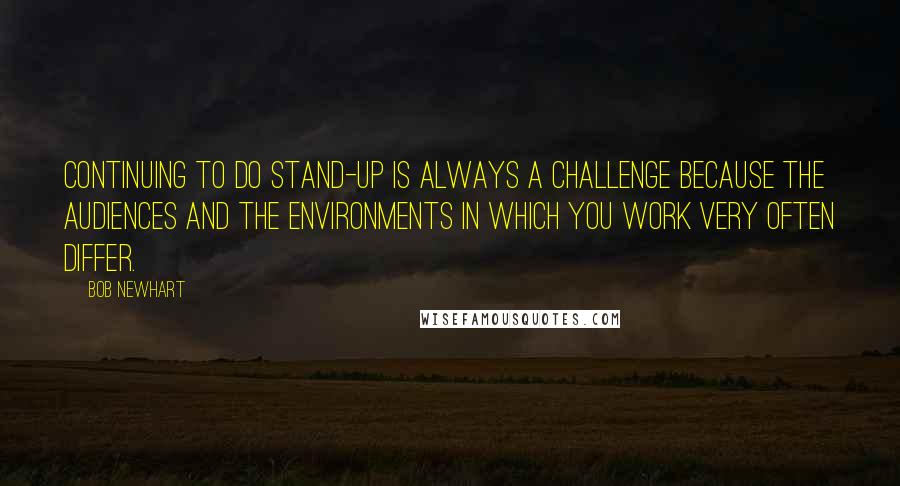 Bob Newhart Quotes: Continuing to do stand-up is always a challenge because the audiences and the environments in which you work very often differ.