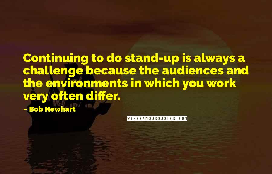 Bob Newhart Quotes: Continuing to do stand-up is always a challenge because the audiences and the environments in which you work very often differ.