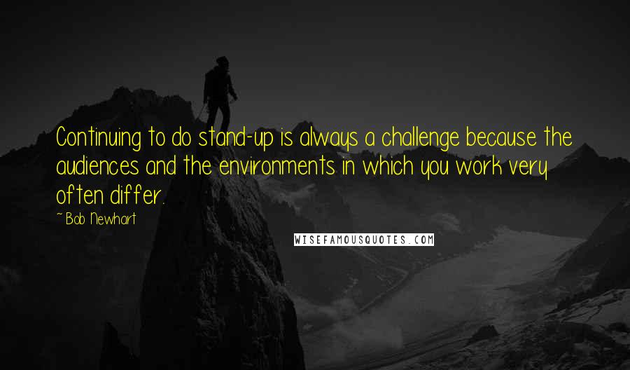 Bob Newhart Quotes: Continuing to do stand-up is always a challenge because the audiences and the environments in which you work very often differ.