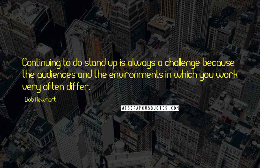 Bob Newhart Quotes: Continuing to do stand-up is always a challenge because the audiences and the environments in which you work very often differ.