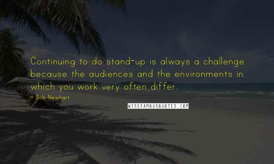 Bob Newhart Quotes: Continuing to do stand-up is always a challenge because the audiences and the environments in which you work very often differ.