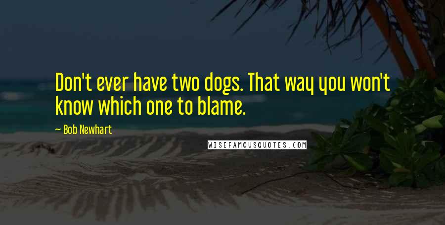 Bob Newhart Quotes: Don't ever have two dogs. That way you won't know which one to blame.