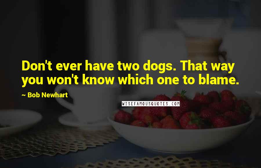 Bob Newhart Quotes: Don't ever have two dogs. That way you won't know which one to blame.