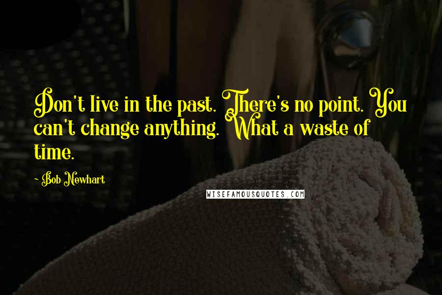 Bob Newhart Quotes: Don't live in the past. There's no point. You can't change anything. What a waste of time.