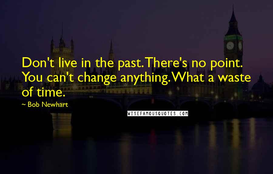 Bob Newhart Quotes: Don't live in the past. There's no point. You can't change anything. What a waste of time.