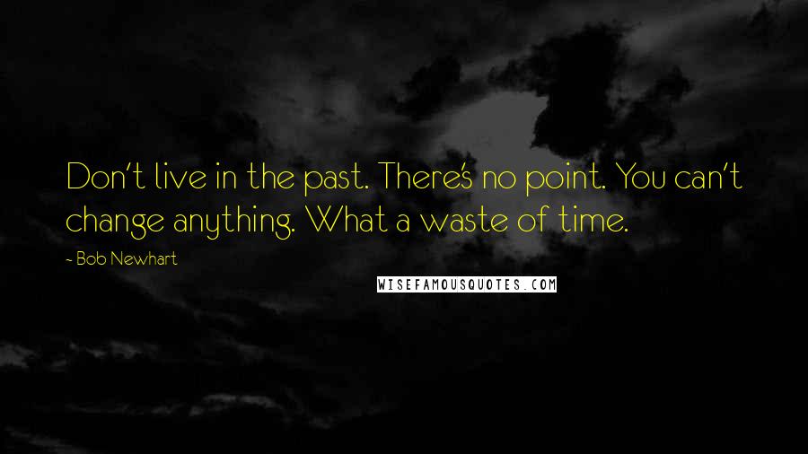 Bob Newhart Quotes: Don't live in the past. There's no point. You can't change anything. What a waste of time.