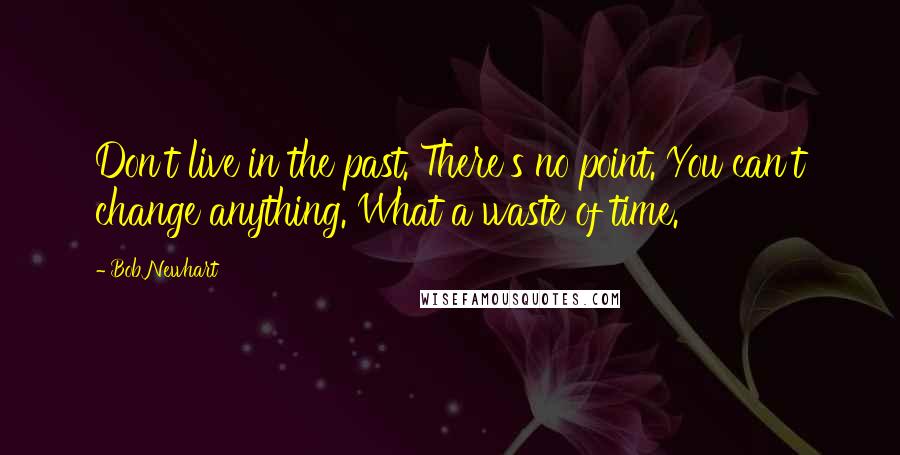 Bob Newhart Quotes: Don't live in the past. There's no point. You can't change anything. What a waste of time.