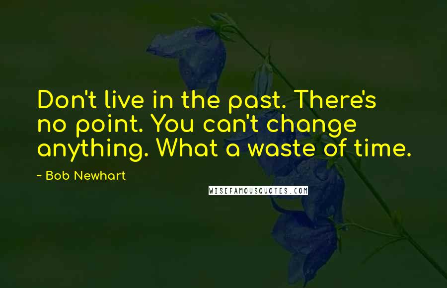 Bob Newhart Quotes: Don't live in the past. There's no point. You can't change anything. What a waste of time.