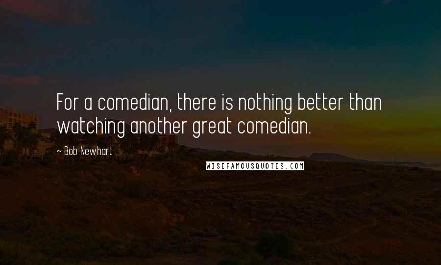 Bob Newhart Quotes: For a comedian, there is nothing better than watching another great comedian.