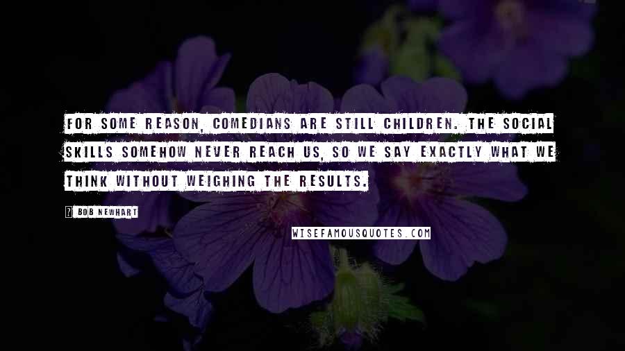Bob Newhart Quotes: For some reason, comedians are still children. The social skills somehow never reach us, so we say exactly what we think without weighing the results.
