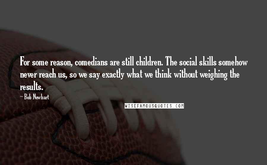Bob Newhart Quotes: For some reason, comedians are still children. The social skills somehow never reach us, so we say exactly what we think without weighing the results.