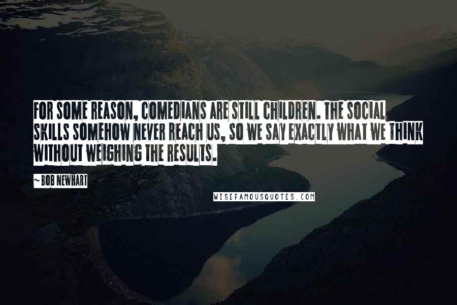 Bob Newhart Quotes: For some reason, comedians are still children. The social skills somehow never reach us, so we say exactly what we think without weighing the results.