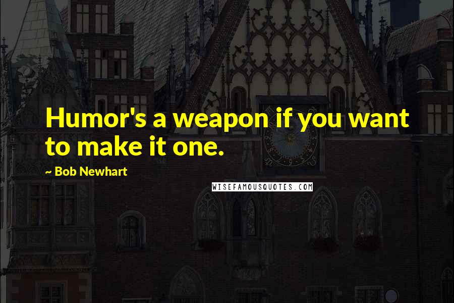 Bob Newhart Quotes: Humor's a weapon if you want to make it one.