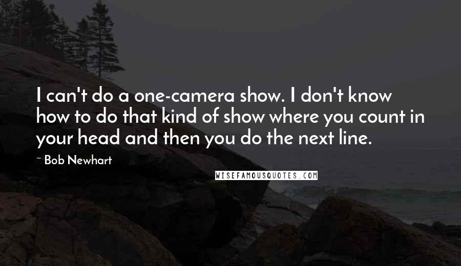 Bob Newhart Quotes: I can't do a one-camera show. I don't know how to do that kind of show where you count in your head and then you do the next line.