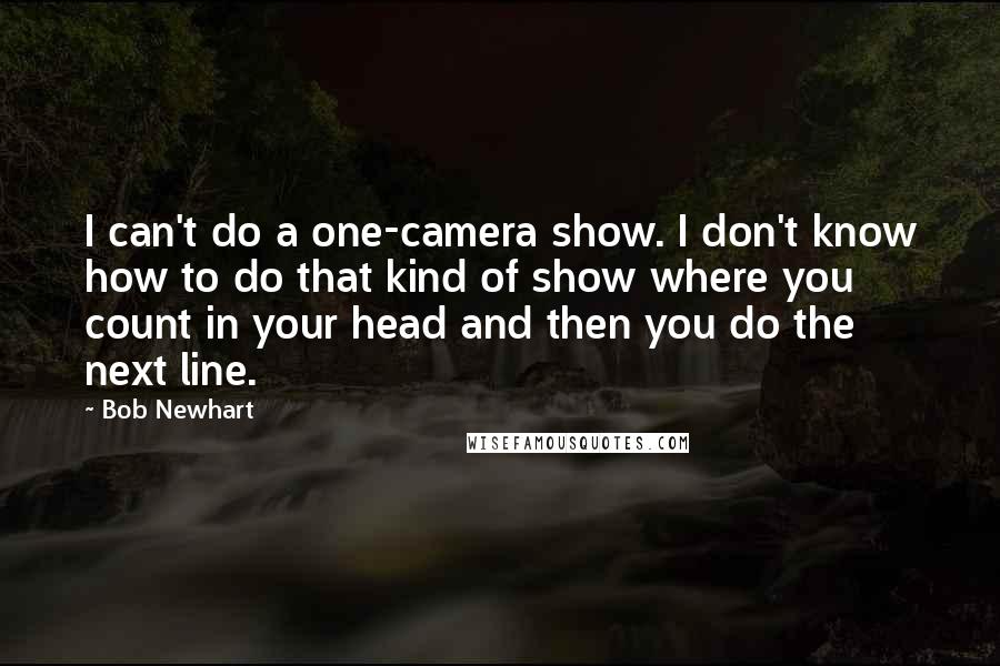 Bob Newhart Quotes: I can't do a one-camera show. I don't know how to do that kind of show where you count in your head and then you do the next line.