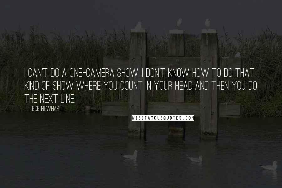 Bob Newhart Quotes: I can't do a one-camera show. I don't know how to do that kind of show where you count in your head and then you do the next line.