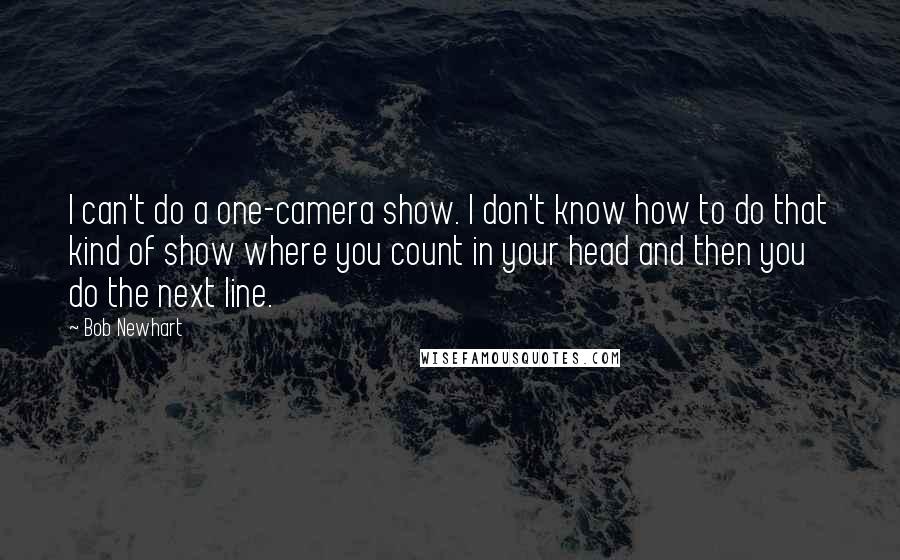 Bob Newhart Quotes: I can't do a one-camera show. I don't know how to do that kind of show where you count in your head and then you do the next line.